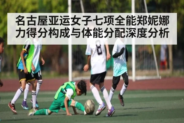 名古屋亚运女子七项全能郑妮娜力得分构成与体能分配深度分析