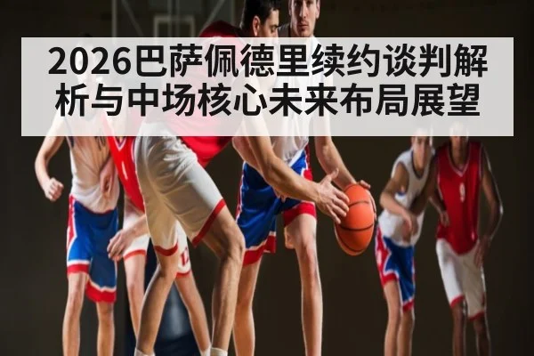 2026巴萨佩德里续约谈判解析与中场核心未来布局展望