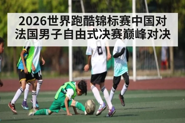 2026世界跑酷锦标赛中国对法国男子自由式决赛巅峰对决