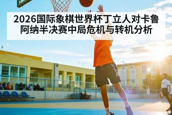 2026国际象棋世界杯丁立人对卡鲁阿纳半决赛中局危机与转机分析