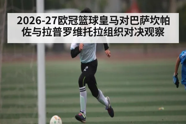 2026-27欧冠篮球皇马对巴萨坎帕佐与拉普罗维托拉组织对决观察